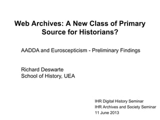 Web Archives: A New Class of Primary
Source for Historians?
IHR Digital History Seminar
IHR Archives and Society Seminar
11 June 2013
AADDA and Euroscepticism - Preliminary Findings
Richard Deswarte
School of History, UEA
 