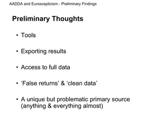 AADDA and Euroscepticism - Preliminary Findings
Preliminary Thoughts
• Tools
• Exporting results
• Access to full data
• ‘False returns’ & ‘clean data’
• A unique but problematic primary source
(anything & everything almost)
 