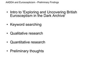 AADDA and Euroscepticism - Preliminary Findings
• Intro to 'Exploring and Uncovering British
Eurosceptism in the Dark Archive‘
• Keyword searching
• Qualitative research
• Quantitative research
• Preliminary thoughts
 