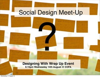 ?
Social Design Meet-Up
Designing With Wrap Up Event
6:15pm Wednesday 14th August @ COFA
Friday, 13 September 13
 