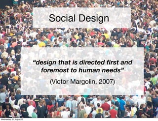 “design that is directed ﬁrst and
foremost to human needs”
(Victor Margolin, 2007)
Social Design
Friday, 13 September 13
 