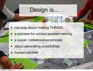 Design is......
• not only about making THINGS
• a process for wicked problem solving
• a social / collaborative process
• about generating possibilities
• human-centred
Friday, 13 September 13
 