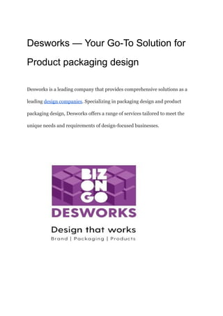 Desworks — Your Go-To Solution for
Product packaging design
Desworks is a leading company that provides comprehensive solutions as a
leading design companies. Specializing in packaging design and product
packaging design, Desworks offers a range of services tailored to meet the
unique needs and requirements of design-focused businesses.
 