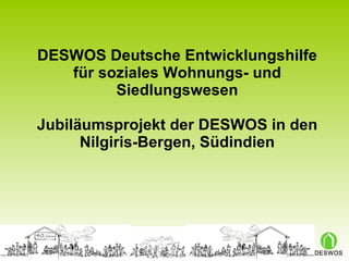 DESWOS Deutsche Entwicklungshilfe für soziales Wohnungs- und Siedlungswesen Jubiläumsprojekt der DESWOS in den Nilgiris-Bergen, Südindien 