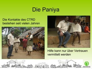 Die Paniya Hilfe kann nur über Vertrauen vermittelt werden Die Kontakte des CTRD bestehen seit vielen Jahren 