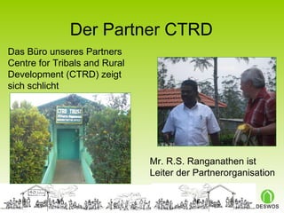 Der Partner CTRD Mr. R.S. Ranganathen ist Leiter der Partnerorganisation Das Büro unseres Partners Centre for Tribals and Rural Development (CTRD) zeigt sich schlicht 