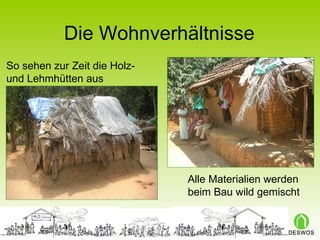 Die Wohnverhältnisse So sehen zur Zeit die Holz- und Lehmhütten aus  Alle Materialien werden beim Bau wild gemischt 