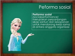 Peforma sosial
Performa sosial
(socialperformance)
merupakan perpanjangan
sikap santun dan kesopanan
untuk mendorong kerja sama
di antara anggota organisasi
 