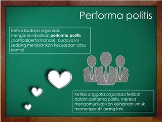 Performa politis
Ketika budaya organisasi
mengomunikasikan performa politis
(politicalperformance), budaya ini
sedang menjalankan kekuasaan atau
kontrol
Ketika anggota organisasi terlibat
dalam performa politis, mereka
mengomunikasikan keinginan untuk
memengaruhi orang lain.
 