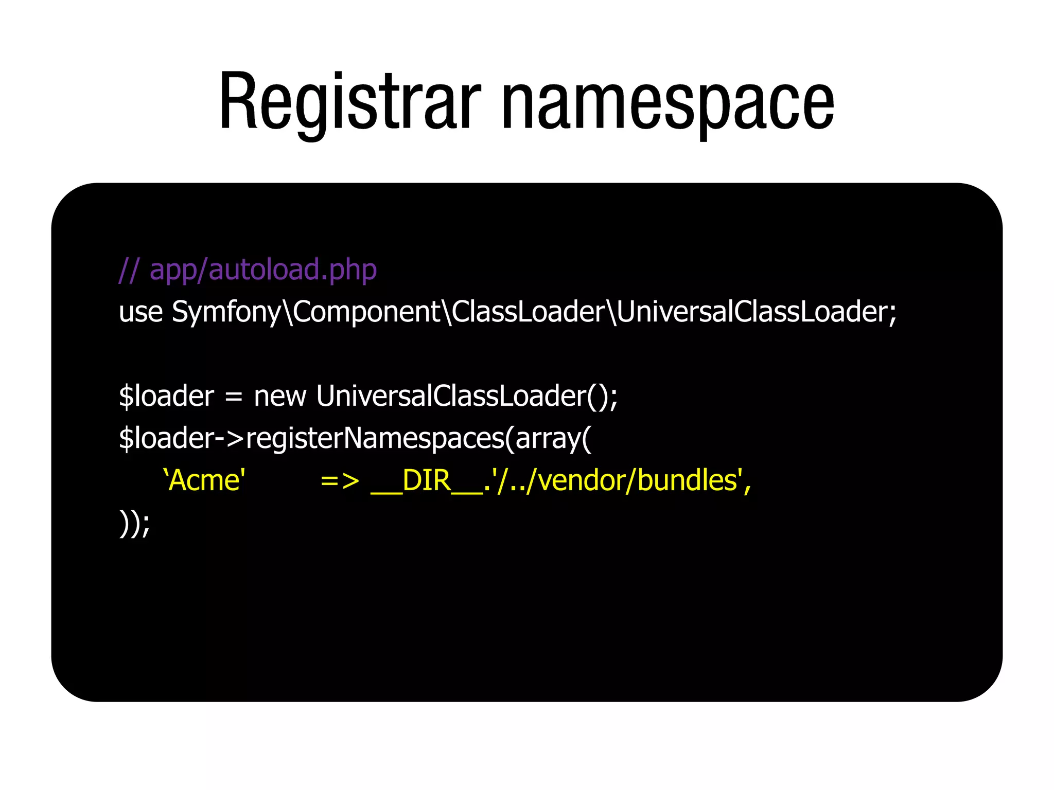 // app/autoload.php
use SymfonyComponentClassLoaderUniversalClassLoader;

$loader = new UniversalClassLoader();
$loader->registerNamespaces(array(
    ‘Acme'     => __DIR__.'/../vendor/bundles',
));
 