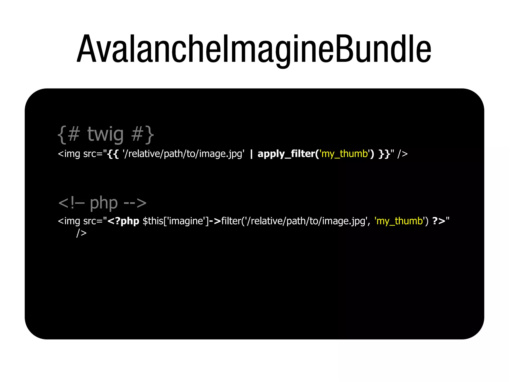 {# twig #}
<img src="{{ '/relative/path/to/image.jpg' | apply_filter('my_thumb') }}" />




<!– php -->
<img src="<?php $this['imagine']->filter('/relative/path/to/image.jpg', 'my_thumb') ?>"
   />
 