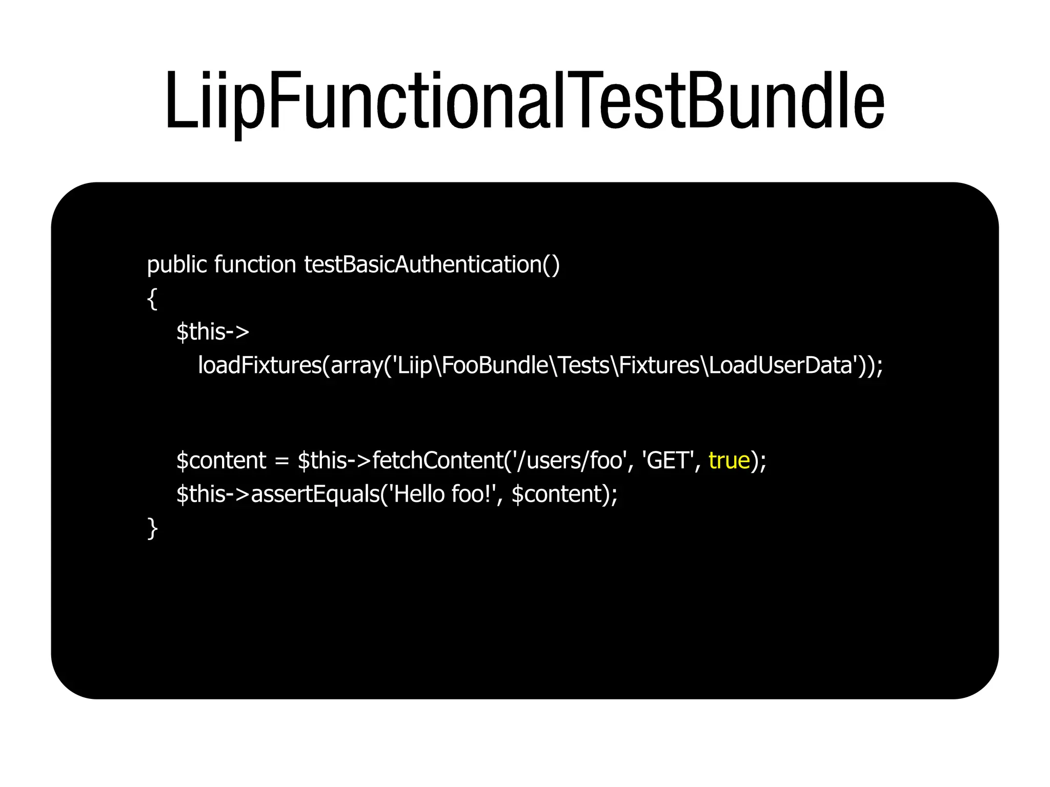 public function testBasicAuthentication()
{
  $this->
     loadFixtures(array('LiipFooBundleTestsFixturesLoadUserData'));



    $content = $this->fetchContent('/users/foo', 'GET', true);
    $this->assertEquals('Hello foo!', $content);
}
 