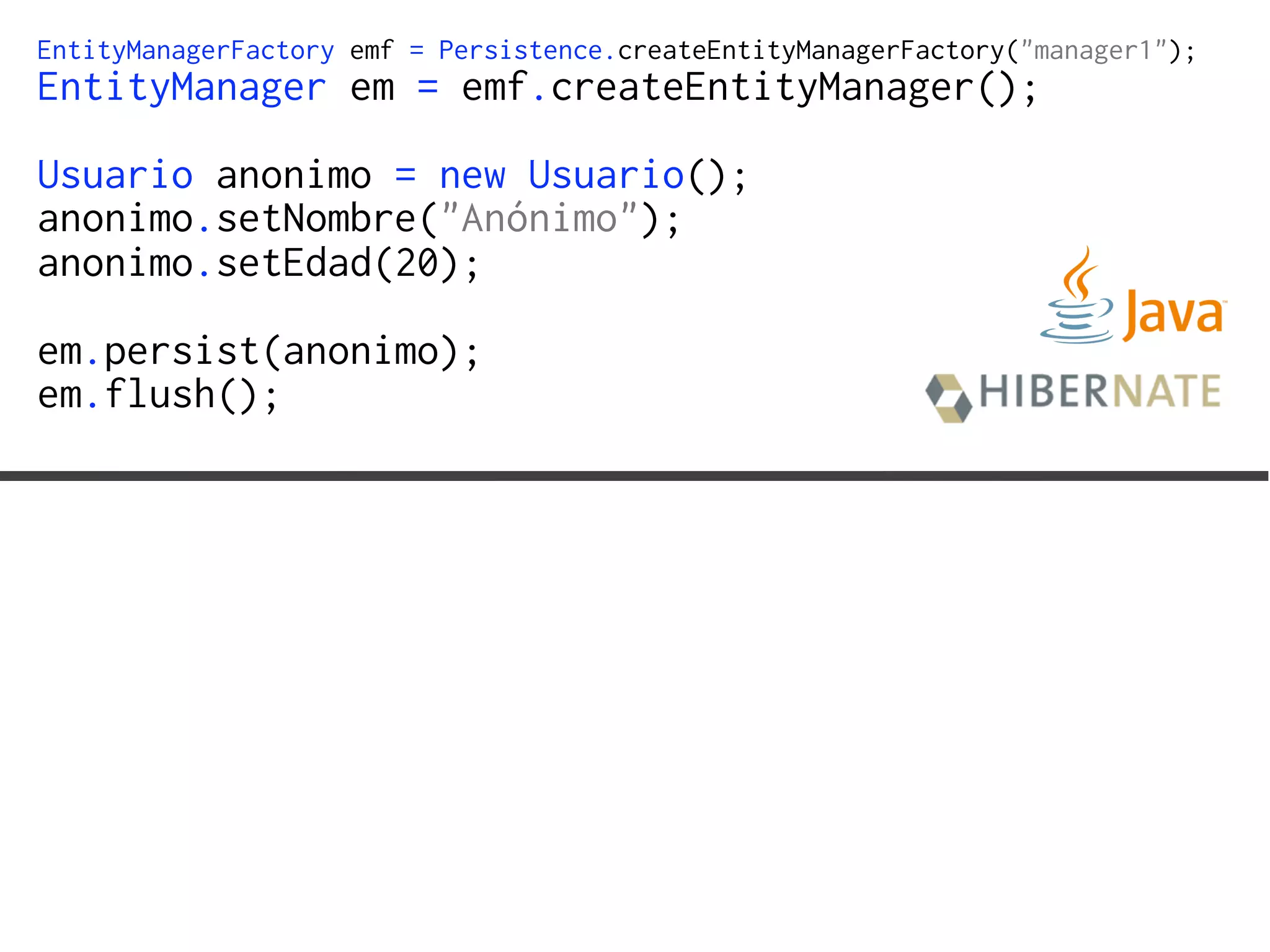EntityManagerFactory emf = Persistence.createEntityManagerFactory("manager1");
EntityManager em = emf.createEntityManager();
Usuario anonimo = new Usuario();
anonimo.setNombre("Anónimo");
anonimo.setEdad(20);
em.persist(anonimo);
em.flush();
 