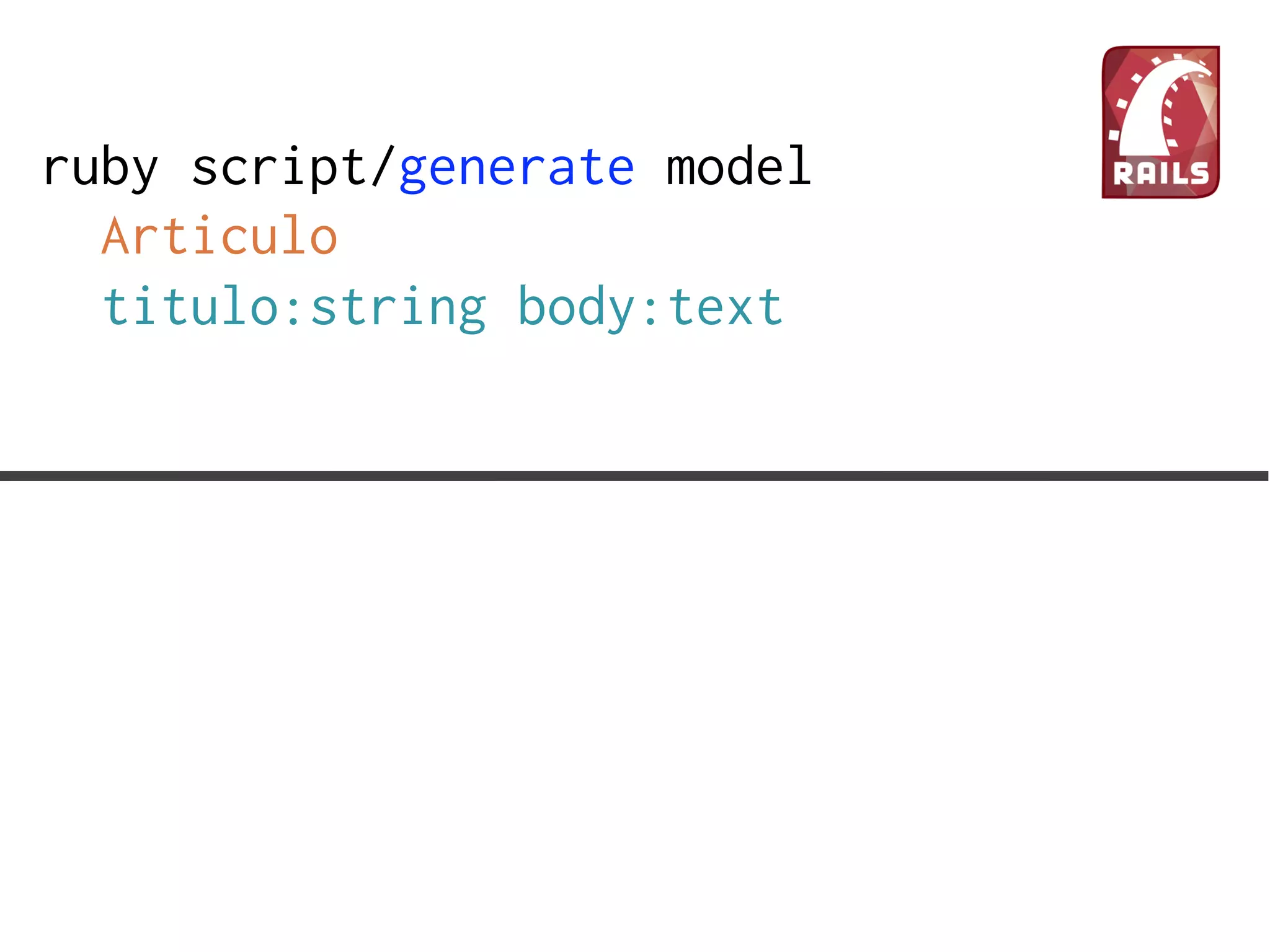ruby script/generate model
  Articulo
  titulo:string body:text
 