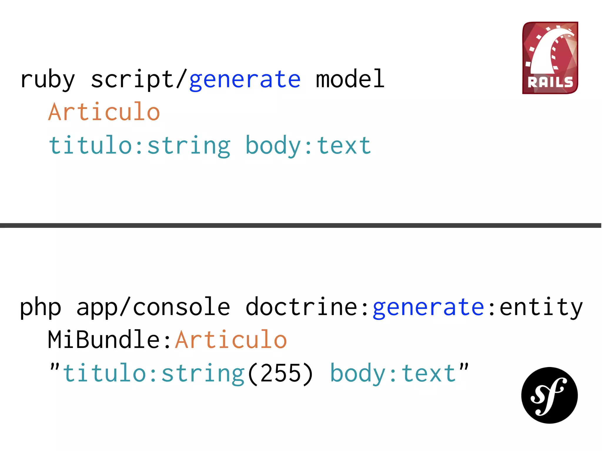 ruby script/generate model
  Articulo
  titulo:string body:text




php app/console doctrine:generate:entity
  MiBundle:Articulo
  "titulo:string(255) body:text"
 