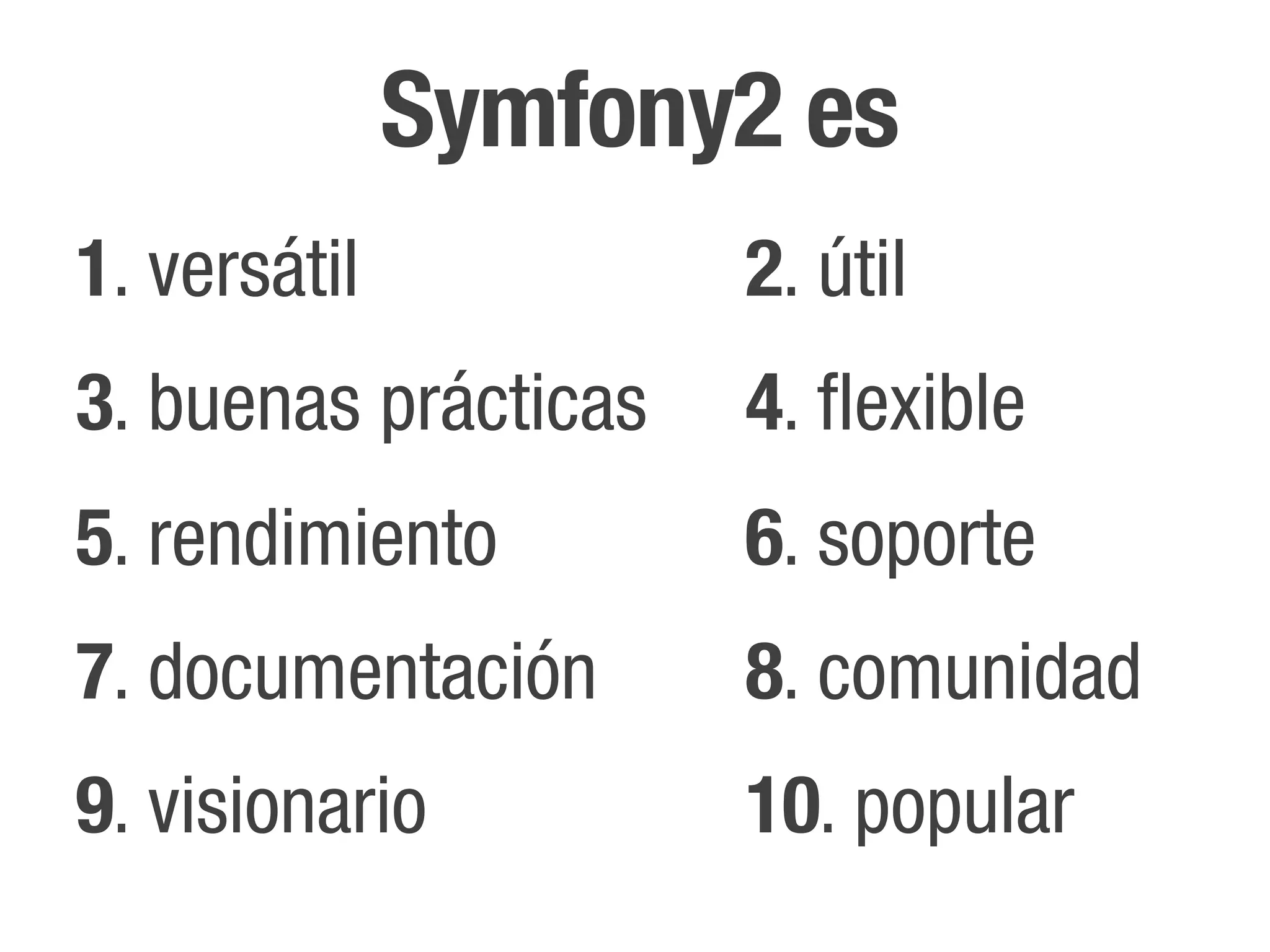 Symfony2 es
1. versátil           2. útil
3. buenas prácticas   4. flexible
5. rendimiento        6. soporte
7. documentación      8. comunidad
9. visionario         10. popular
 