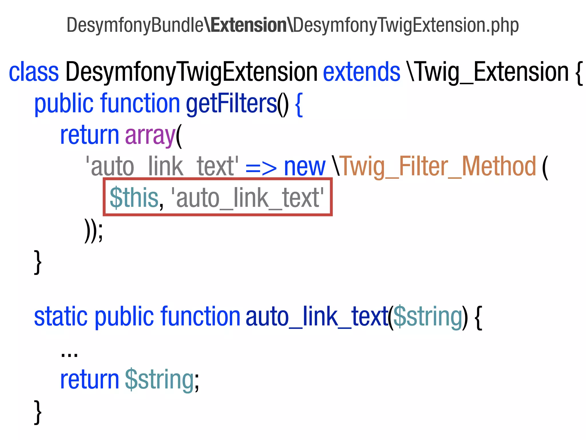 DesymfonyBundleExtensionDesymfonyTwigExtension.php

class DesymfonyTwigExtension extends Twig_Extension {
   public function getFilters() {
     return array(
        'auto_link_text' => new Twig_Filter_Method (
            $this, 'auto_link_text'
        ));
   }

  static public function auto_link_text($string) {
     ...
     return $string;
  }
 