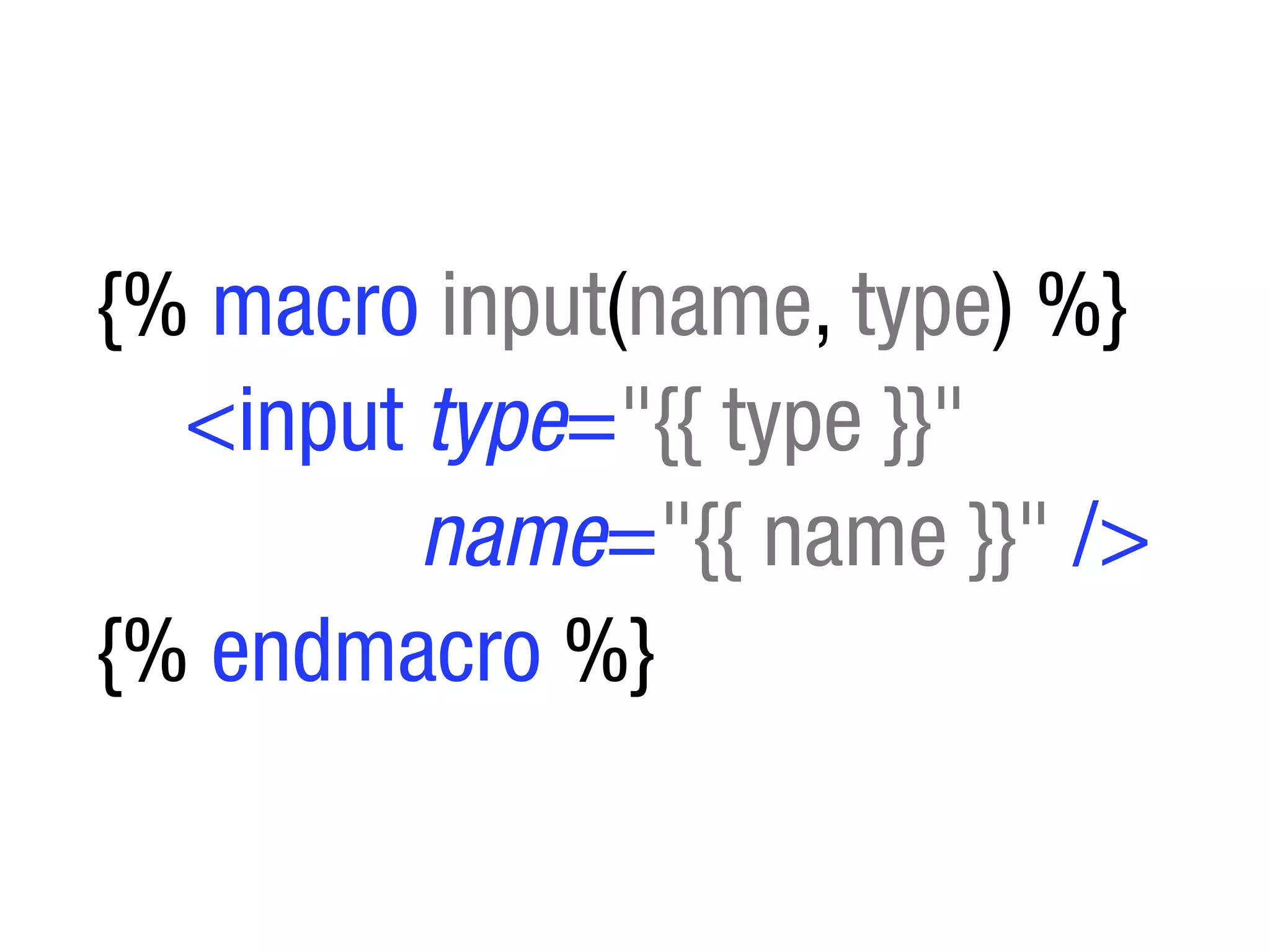 {% macro input(name, type) %}
  <input type="{{ type }}"
         name="{{ name }}" />
{% endmacro %}
 