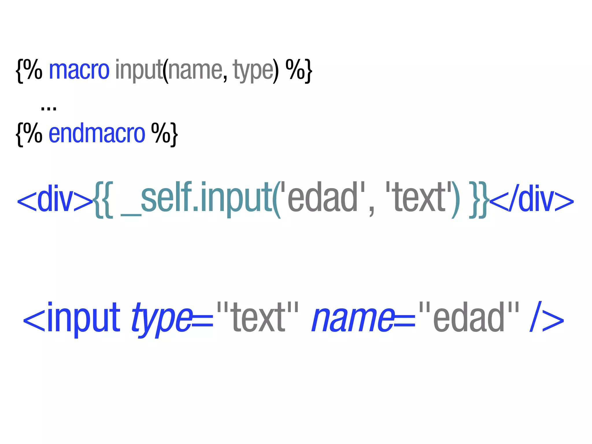 {% macro input(name, type) %}
  ...
{% endmacro %}

<div>{{ _self.input('edad', 'text') }}</div>


<input type="text" name="edad" />
 