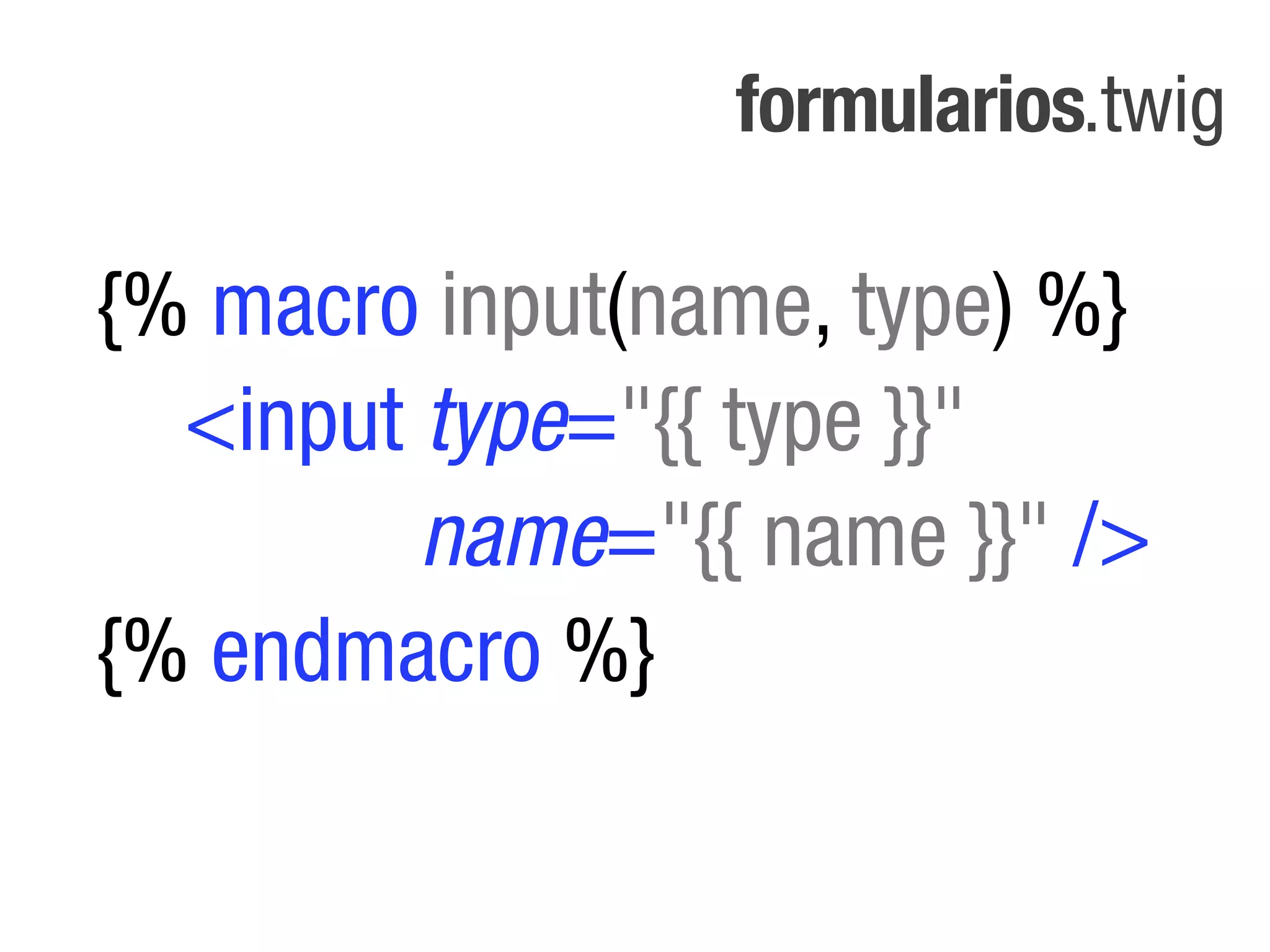 formularios.twig

{% macro input(name, type) %}
  <input type="{{ type }}"
         name="{{ name }}" />
{% endmacro %}
 