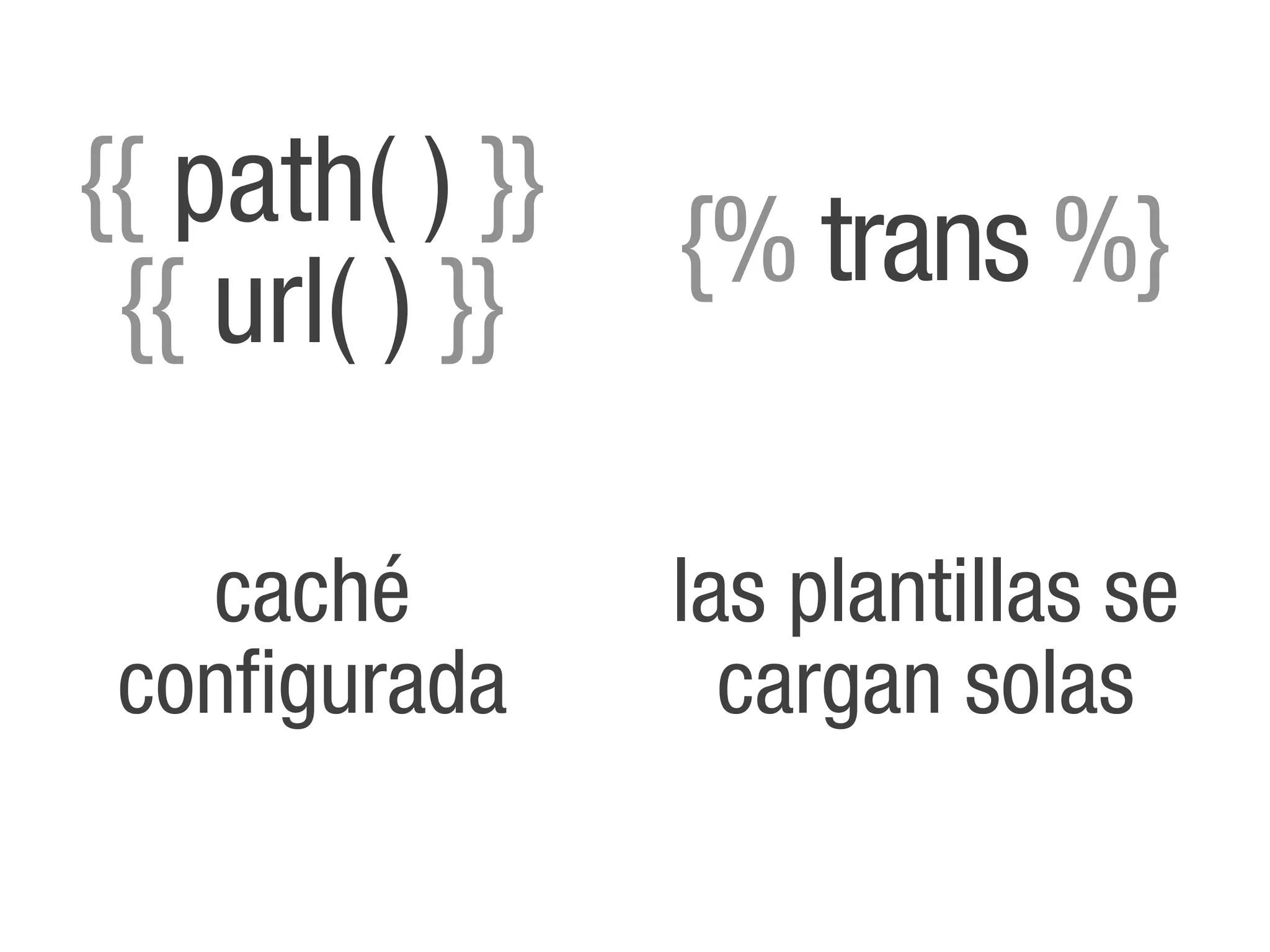 {{"path( ) }}   {% trans %}
 {{ url( ) }}

   caché        las plantillas se
 configurada      cargan solas
 