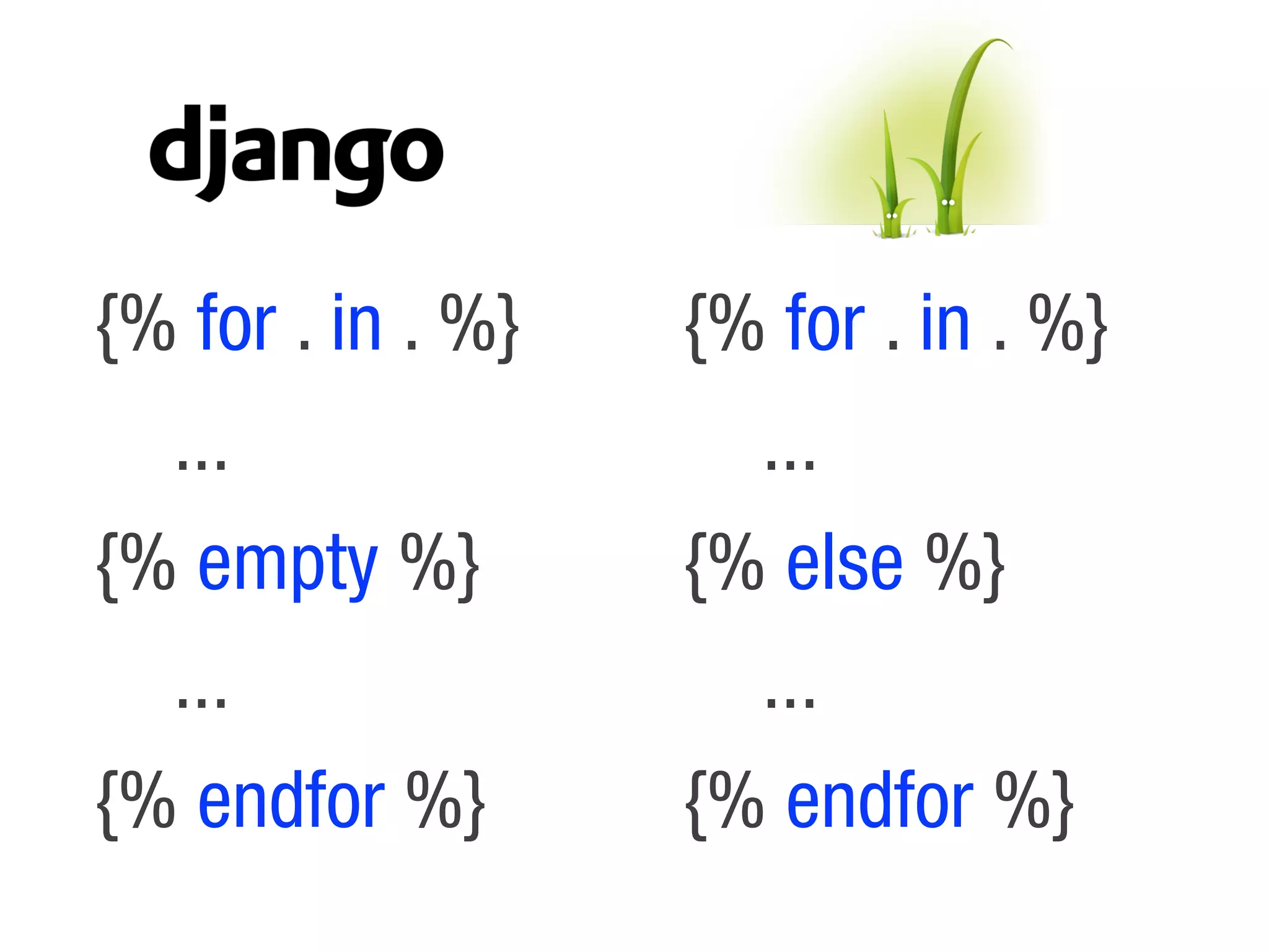 {% for . in . %}   {% for . in . %}
  ...                ...
{% empty %}        {% else %}
  ...                ...
{% endfor %}       {% endfor %}
 