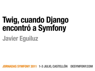 Twig, cuando Django
encontró a Symfony
Javier Eguiluz



JORNADAS SYMFONY 2011 1-3 JULIO, CASTELLÓN DESYMFONY.COM
 
