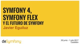 deSymfony 30 junio - 1 julio 2017
Castellón
SYMFONY 4,
SYMFONY FLEX
Y EL FUTURO DE SYMFONY
Javier Eguiluz
 