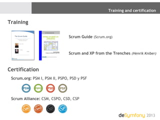 Training and certification
2013
Training
Scrum Guide (Scrum.org)
Scrum and XP from the Trenches (Henrik Kniber)
Certification
Scrum.org: PSM I, PSM II, PSPO, PSD y PSF
Scrum Alliance: CSM, CSPO, CSD, CSP
 