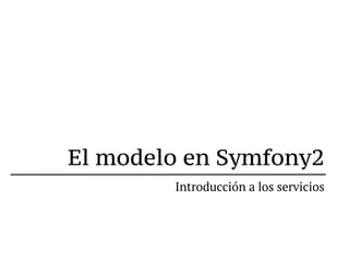 El modelo en Symfony2
        Introducción a los servicios
 