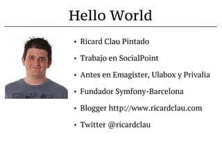 Hello World
•   Ricard Clau Pintado

•   Trabajo en SocialPoint

•   Antes en Emagister, Ulabox y Privalia

•   Fundador Symfony-Barcelona

•   Blogger http://www.ricardclau.com

•   Twitter @ricardclau
 