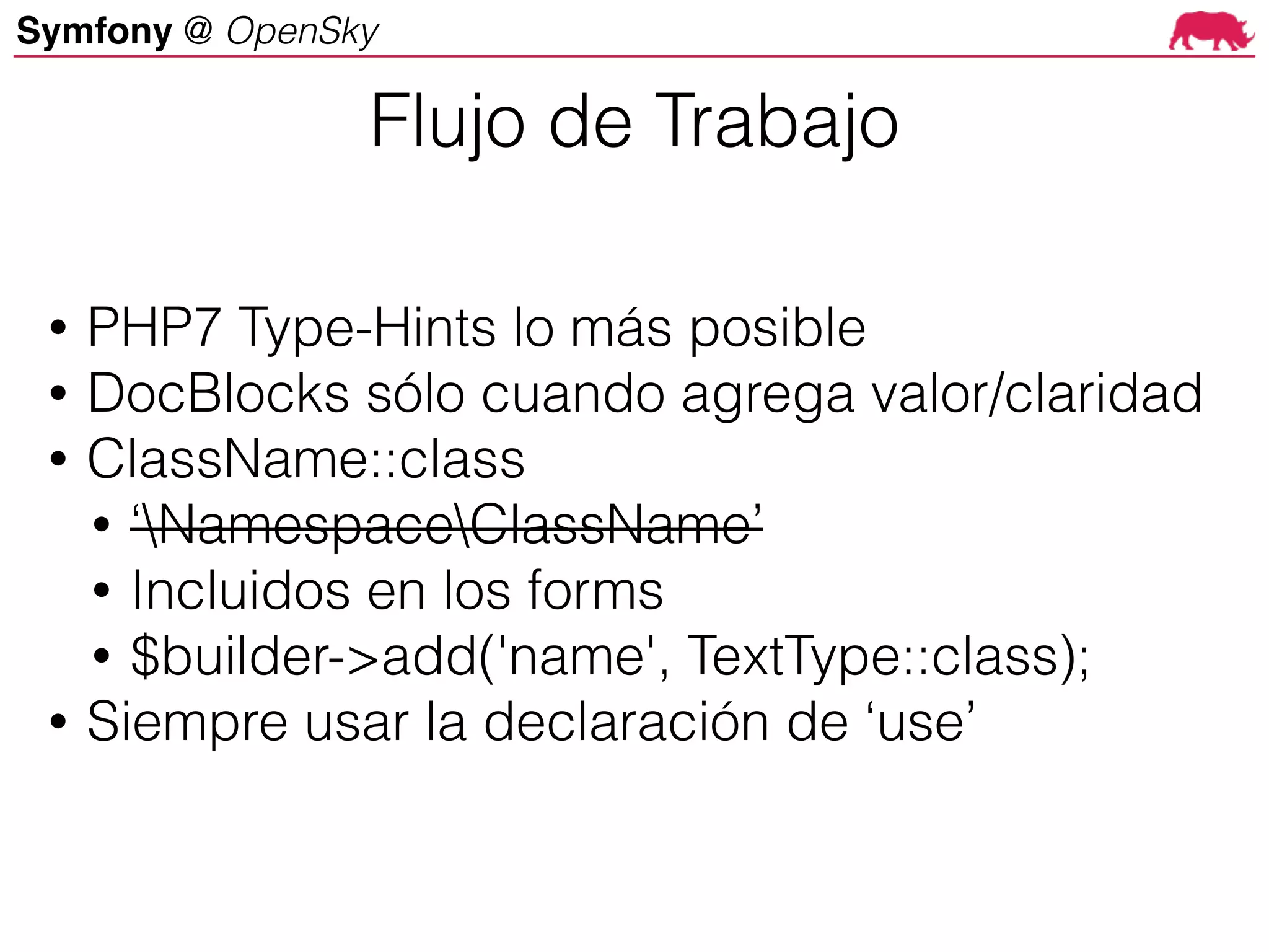 Symfony @ OpenSky
• PHP7 Type-Hints lo más posible
• DocBlocks sólo cuando agrega valor/claridad
• ClassName::class
• ‘NamespaceClassName’
• Incluidos en los forms
• $builder->add('name', TextType::class);
• Siempre usar la declaración de ‘use’
Flujo de Trabajo
