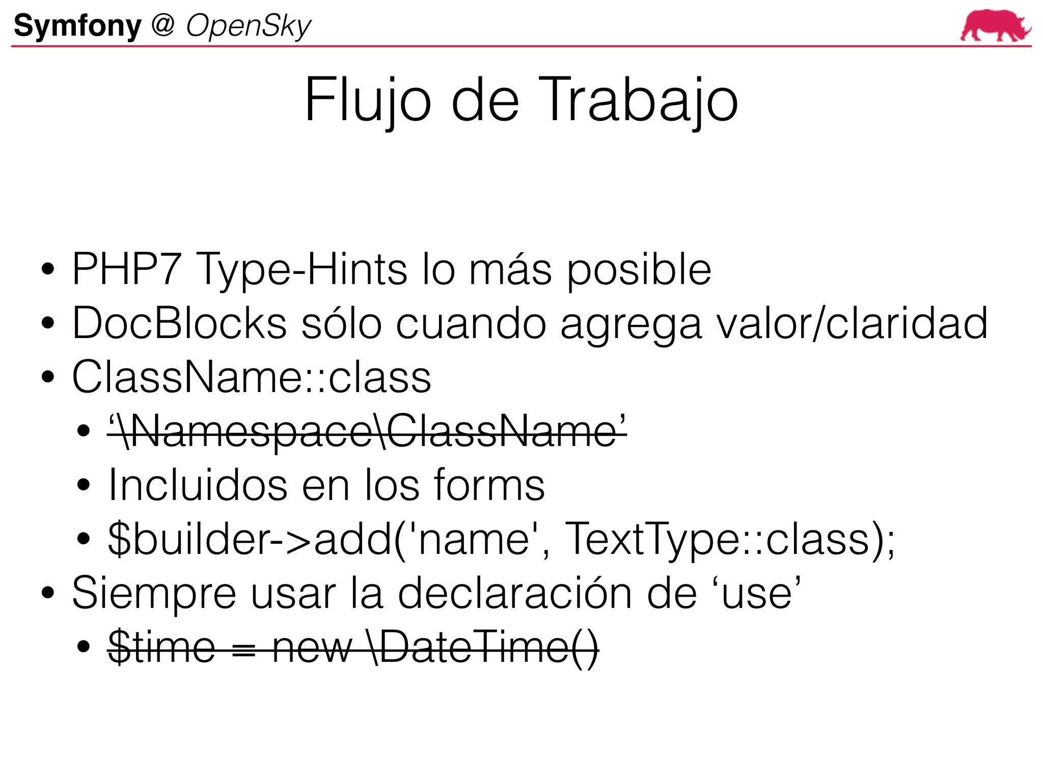 Symfony @ OpenSky
• PHP7 Type-Hints lo más posible
• DocBlocks sólo cuando agrega valor/claridad
• ClassName::class
• ‘NamespaceClassName’
• Incluidos en los forms
• $builder->add('name', TextType::class);
• Siempre usar la declaración de ‘use’
• $time = new DateTime()
Flujo de Trabajo