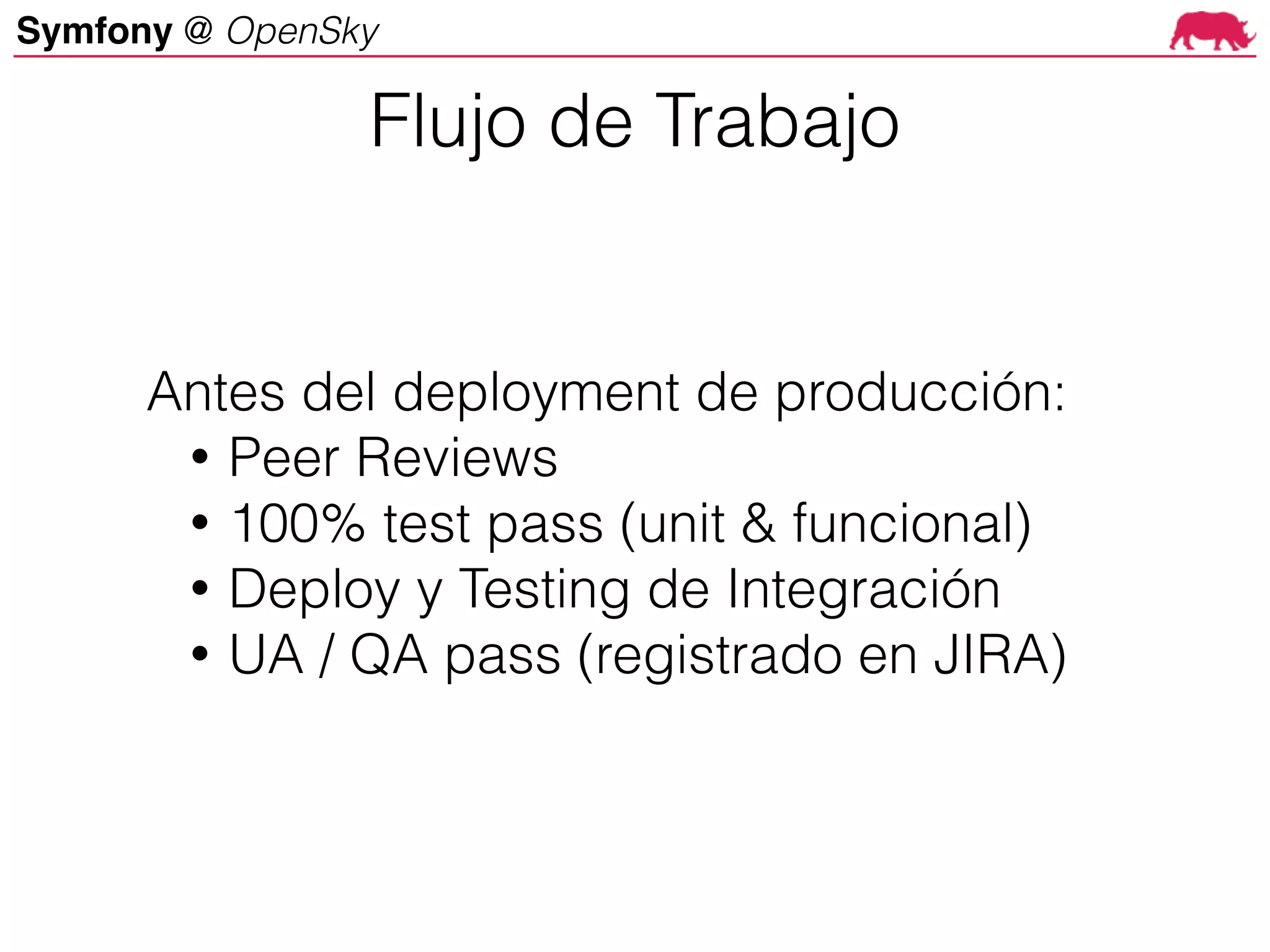 Symfony @ OpenSky
Antes del deployment de producción:
• Peer Reviews
• 100% test pass (unit & funcional)
• Deploy y Testing de Integración
• UA / QA pass (registrado en JIRA)
Flujo de Trabajo