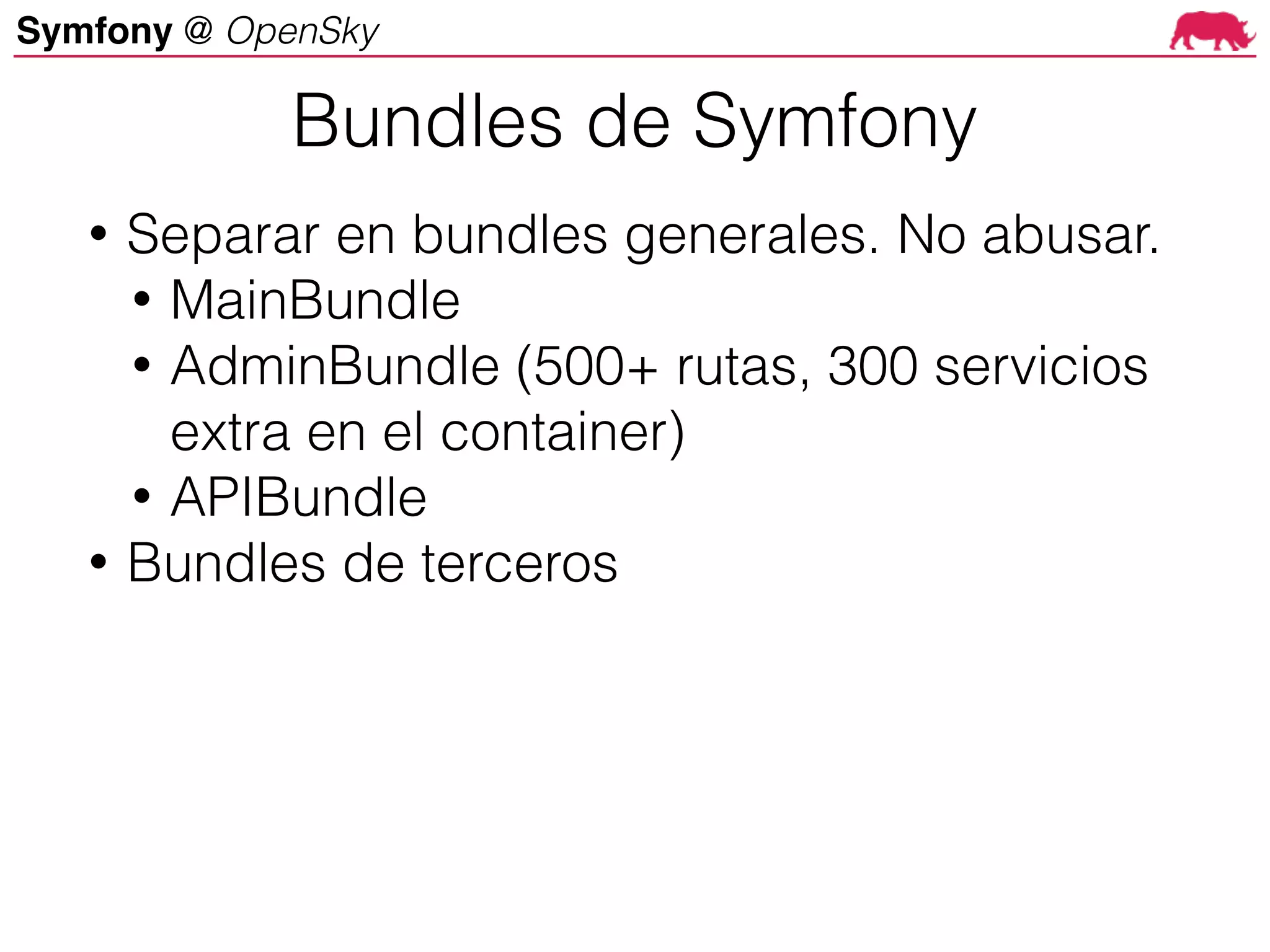 Symfony @ OpenSky
• Separar en bundles generales. No abusar.
• MainBundle
• AdminBundle (500+ rutas, 300 servicios
extra en el container)
• APIBundle
• Bundles de terceros
Bundles de Symfony