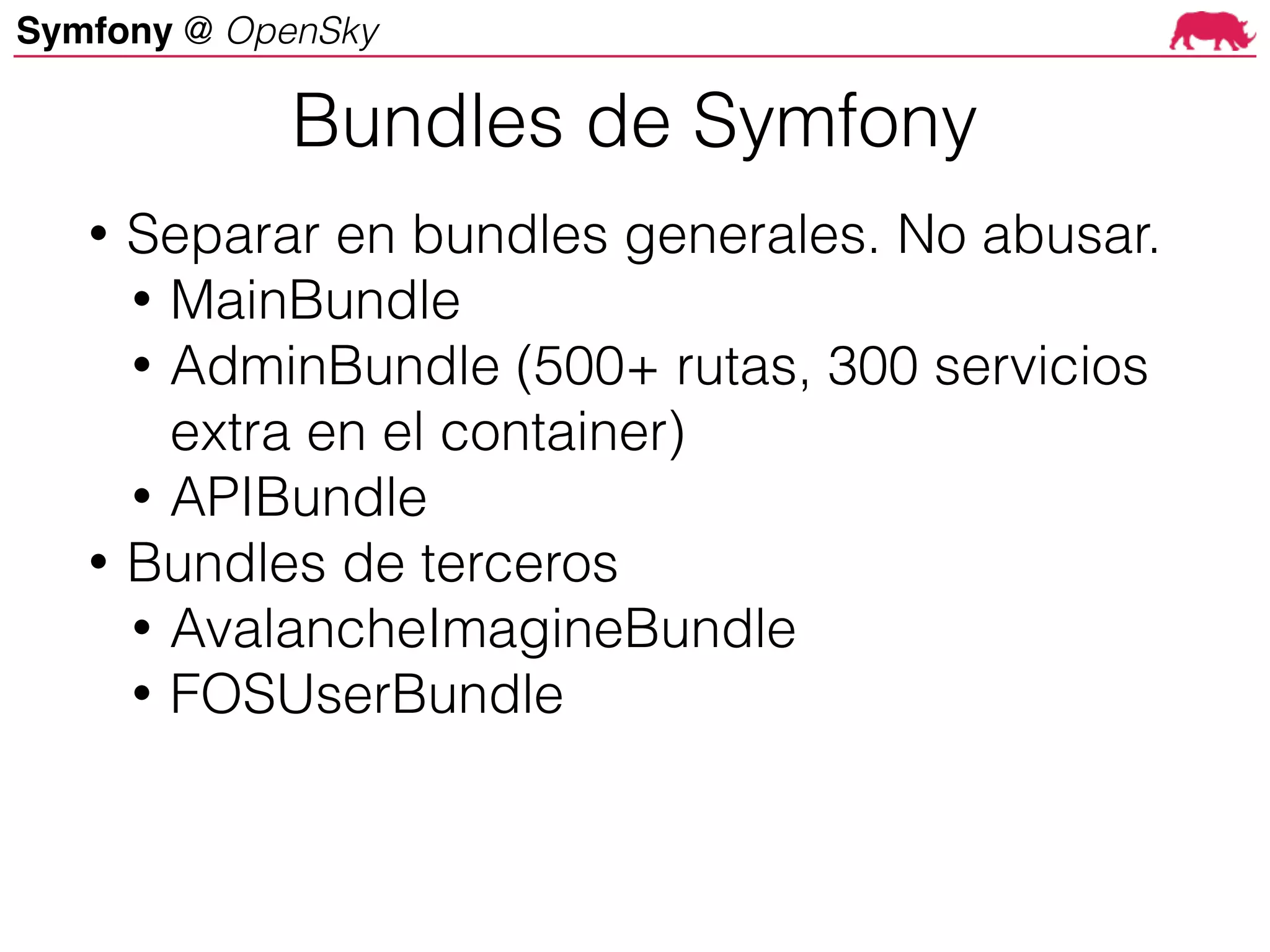 Symfony @ OpenSky
• Separar en bundles generales. No abusar.
• MainBundle
• AdminBundle (500+ rutas, 300 servicios
extra en el container)
• APIBundle
• Bundles de terceros
• AvalancheImagineBundle
• FOSUserBundle
Bundles de Symfony