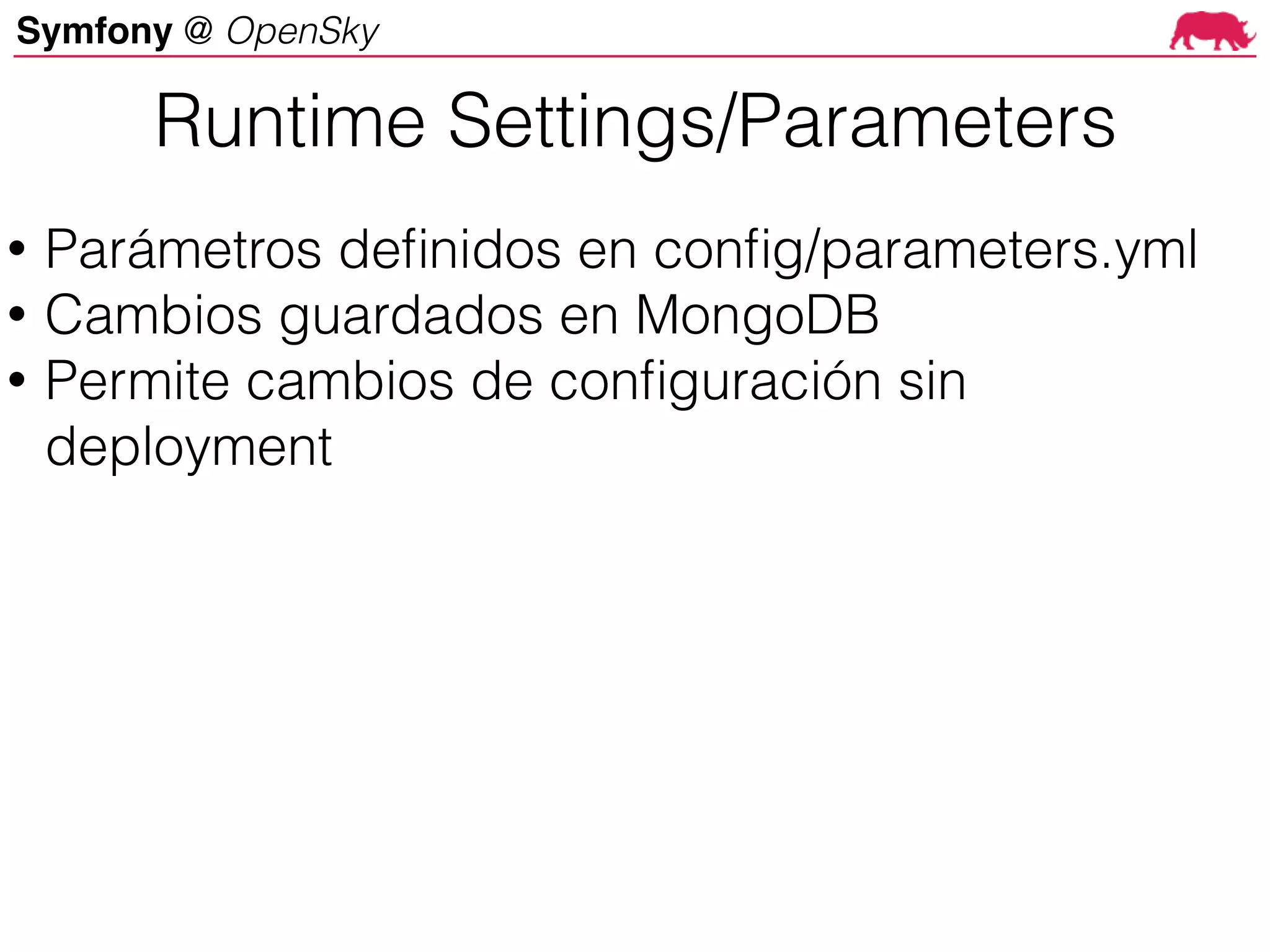 Symfony @ OpenSky
Runtime Settings/Parameters
• Parámetros definidos en config/parameters.yml
• Cambios guardados en MongoDB
• Permite cambios de configuración sin
deployment