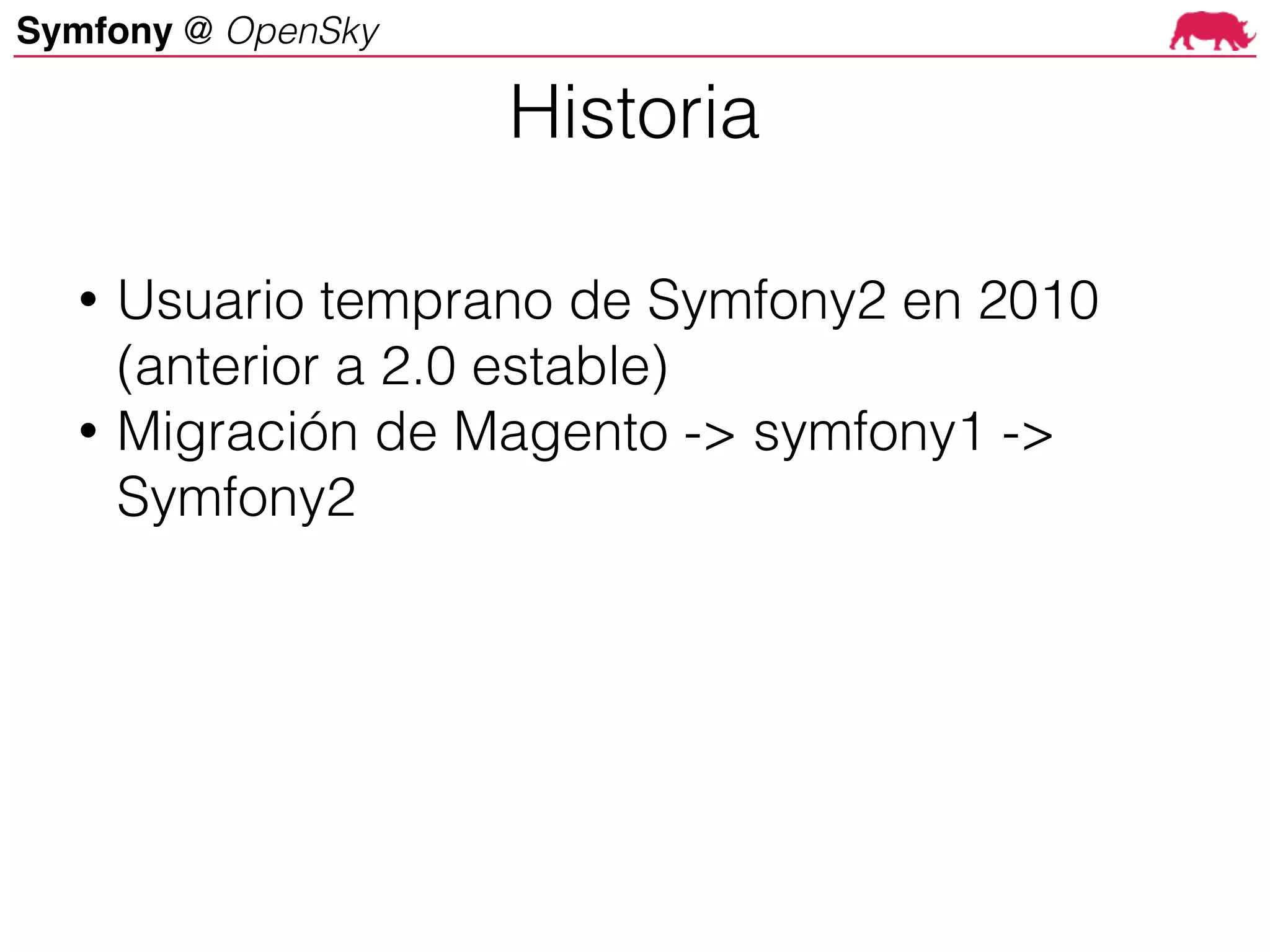 Symfony @ OpenSky
• Usuario temprano de Symfony2 en 2010
(anterior a 2.0 estable)
• Migración de Magento -> symfony1 ->
Symfony2
Historia
