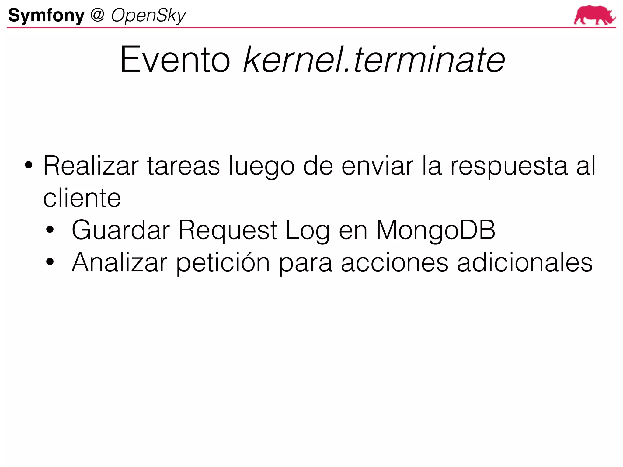 Symfony @ OpenSky
• Realizar tareas luego de enviar la respuesta al
cliente
• Guardar Request Log en MongoDB
• Analizar petición para acciones adicionales
Evento kernel.terminate