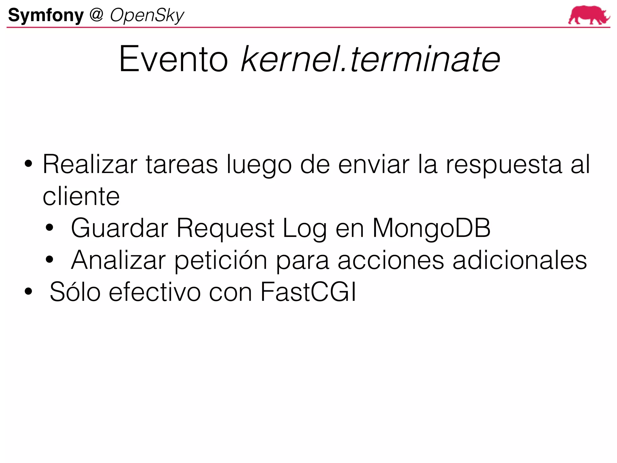 Symfony @ OpenSky
• Realizar tareas luego de enviar la respuesta al
cliente
• Guardar Request Log en MongoDB
• Analizar petición para acciones adicionales
• Sólo efectivo con FastCGI
Evento kernel.terminate