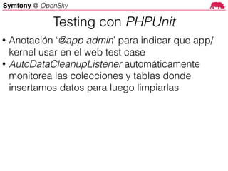Symfony @ OpenSky
• Anotación ‘@app admin’ para indicar que app/
kernel usar en el web test case
• AutoDataCleanupListener automáticamente
monitorea las colecciones y tablas donde
insertamos datos para luego limpiarlas
Testing con PHPUnit
 