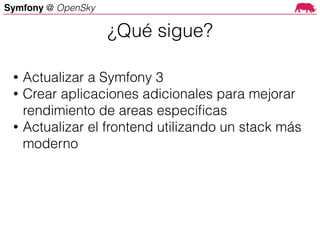 Symfony @ OpenSky
• Actualizar a Symfony 3
• Crear aplicaciones adicionales para mejorar
rendimiento de areas especíﬁcas
• Actualizar el frontend utilizando un stack más
moderno
¿Qué sigue?
 