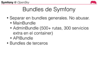 Symfony @ OpenSky
• Separar en bundles generales. No abusar.
• MainBundle
• AdminBundle (500+ rutas, 300 servicios
extra en el container)
• APIBundle
• Bundles de terceros
Bundles de Symfony
 