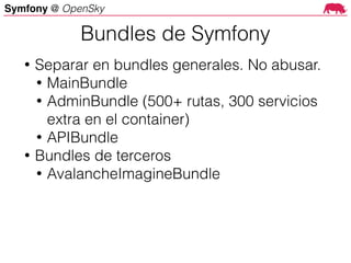 Symfony @ OpenSky
• Separar en bundles generales. No abusar.
• MainBundle
• AdminBundle (500+ rutas, 300 servicios
extra en el container)
• APIBundle
• Bundles de terceros
• AvalancheImagineBundle
Bundles de Symfony
 
