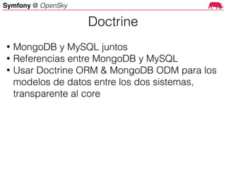 Symfony @ OpenSky
• MongoDB y MySQL juntos
• Referencias entre MongoDB y MySQL
• Usar Doctrine ORM & MongoDB ODM para los
modelos de datos entre los dos sistemas,
transparente al core
Doctrine
 