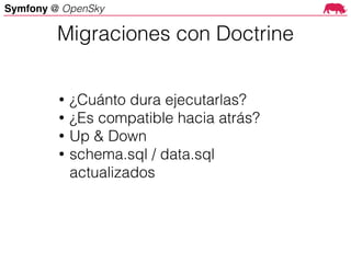 Symfony @ OpenSky
• ¿Cuánto dura ejecutarlas?
• ¿Es compatible hacia atrás?
• Up & Down
• schema.sql / data.sql
actualizados
Migraciones con Doctrine
 