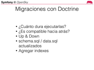 Symfony @ OpenSky
• ¿Cuánto dura ejecutarlas?
• ¿Es compatible hacia atrás?
• Up & Down
• schema.sql / data.sql
actualizados
• Agregar indexes
Migraciones con Doctrine
 