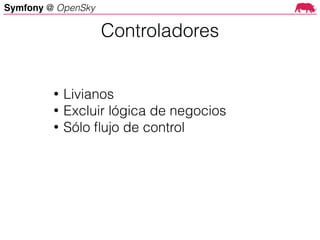 Symfony @ OpenSky
• Livianos
• Excluir lógica de negocios
• Sólo ﬂujo de control
Controladores
 