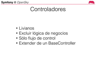 Symfony @ OpenSky
• Livianos
• Excluir lógica de negocios
• Sólo ﬂujo de control
• Extender de un BaseController
Controladores
 