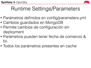 Symfony @ OpenSky
Runtime Settings/Parameters
• Parámetros deﬁnidos en conﬁg/parameters.yml
• Cambios guardados en MongoDB
• Permite cambios de conﬁguración sin
deployment
• Parámetros pueden tener fecha de comienzo &
ﬁn
• Todos los parámetros presentes en cache
 